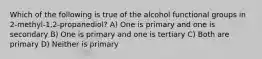 Which of the following is true of the alcohol functional groups in 2-methyl-1,2-propanediol? A) One is primary and one is secondary B) One is primary and one is tertiary C) Both are primary D) Neither is primary