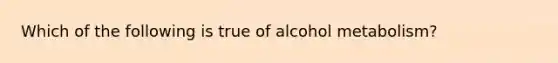 Which of the following is true of alcohol metabolism?