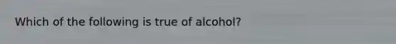 Which of the following is true of alcohol?