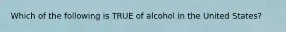 Which of the following is TRUE of alcohol in the United States?