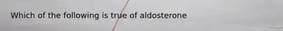 Which of the following is true of aldosterone