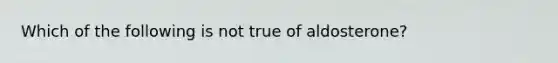 Which of the following is not true of aldosterone?