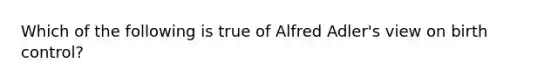 Which of the following is true of Alfred Adler's view on birth control?