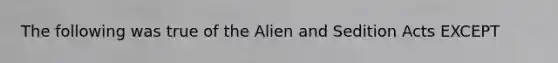 The following was true of the Alien and Sedition Acts EXCEPT