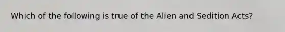 Which of the following is true of the Alien and Sedition Acts?