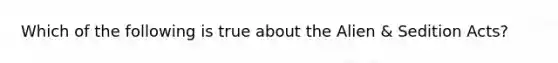 Which of the following is true about the Alien & Sedition Acts?