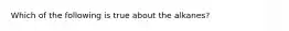 Which of the following is true about the alkanes?