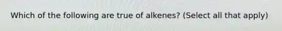 Which of the following are true of alkenes? (Select all that apply)