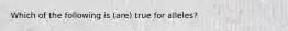 Which of the following is (are) true for alleles?