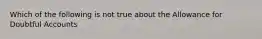 Which of the following is not true about the Allowance for Doubtful Accounts