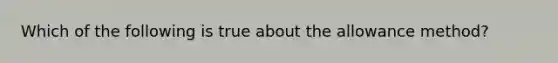 Which of the following is true about the allowance method?