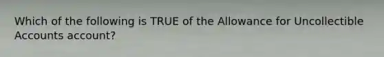 Which of the following is TRUE of the Allowance for Uncollectible Accounts account?