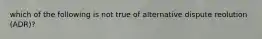 which of the following is not true of alternative dispute reolution (ADR)?