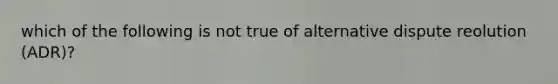 which of the following is not true of alternative dispute reolution (ADR)?