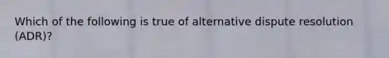 Which of the following is true of alternative dispute resolution (ADR)?