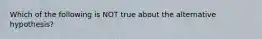 Which of the following is NOT true about the alternative hypothesis?