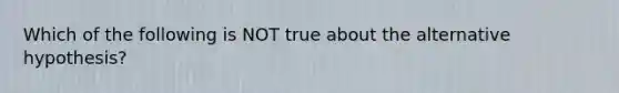 Which of the following is NOT true about the alternative hypothesis?