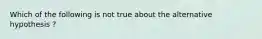 Which of the following is not true about the alternative hypothesis ?