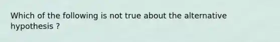 Which of the following is not true about the alternative hypothesis ?