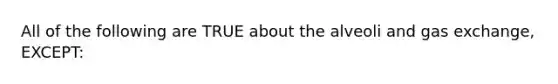 All of the following are TRUE about the alveoli and gas exchange, EXCEPT: