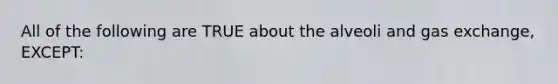 All of the following are TRUE about the alveoli and gas​ exchange, EXCEPT: