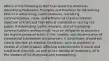 Which of the following is NOT true about the American Advertising Federation Principles and Practices for Advertising Ethics? A Advertising, public relations, marketing communications, news, and editorial all share a common objective of truth and high ethical standards in serving the public. B Advertising, public relations, and all marketing communications professionals have an obligation to excercise the highest personal ethics in the creation and dissemination of commercial information to consumers. C Advertisers should not clearly disclose all material conditions, such as payment or receipt of a free product, affecting endorsements in social and traditional channels, as well as the identity of endorsers, all in the interest of full disclosure and transparency.