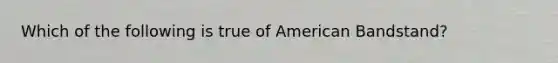 Which of the following is true of American Bandstand?