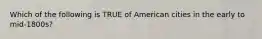 Which of the following is TRUE of American cities in the early to mid-1800s?