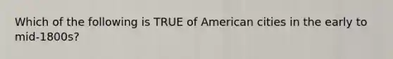 Which of the following is TRUE of American cities in the early to mid-1800s?