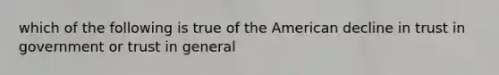 which of the following is true of the American decline in trust in government or trust in general