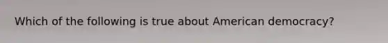 Which of the following is true about American democracy?