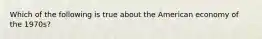 Which of the following is true about the American economy of the 1970s?