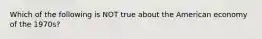 Which of the following is NOT true about the American economy of the 1970s?