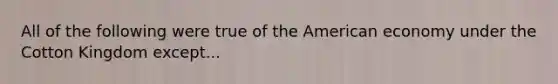 All of the following were true of the American economy under the Cotton Kingdom except...