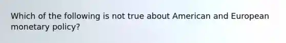 Which of the following is not true about American and European monetary policy?