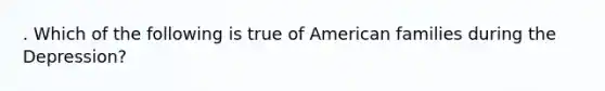 . Which of the following is true of American families during the Depression?