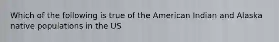 Which of the following is true of the American Indian and Alaska native populations in the US