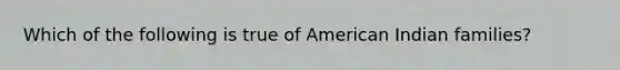 Which of the following is true of American Indian families?