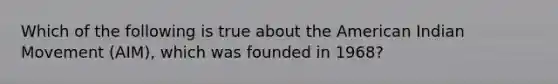 Which of the following is true about the American Indian Movement (AIM), which was founded in 1968?