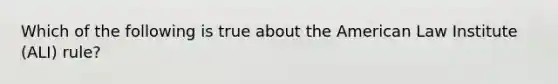 Which of the following is true about the American Law Institute (ALI) rule?