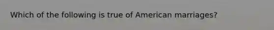 Which of the following is true of American marriages?