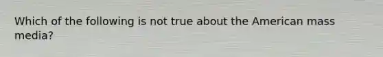 Which of the following is not true about the American mass media?