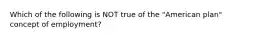 Which of the following is NOT true of the "American plan" concept of employment?