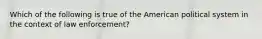 Which of the following is true of the American political system in the context of law enforcement?