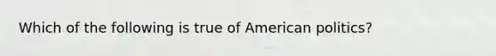 Which of the following is true of American politics?