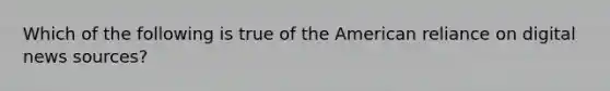 Which of the following is true of the American reliance on digital news sources?