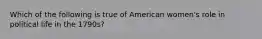 Which of the following is true of American women's role in political life in the 1790s?