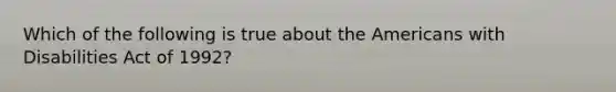 Which of the following is true about the Americans with Disabilities Act of 1992?