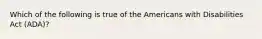 Which of the following is true of the Americans with Disabilities Act (ADA)?