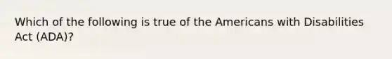 Which of the following is true of the Americans with Disabilities Act (ADA)?